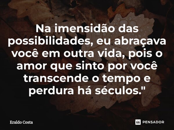 ⁠Na imensidão das possibilidades, eu abraçava você em outra vida, pois o amor que sinto por você transcende o tempo e perdura há séculos."... Frase de Eraldo Costa.