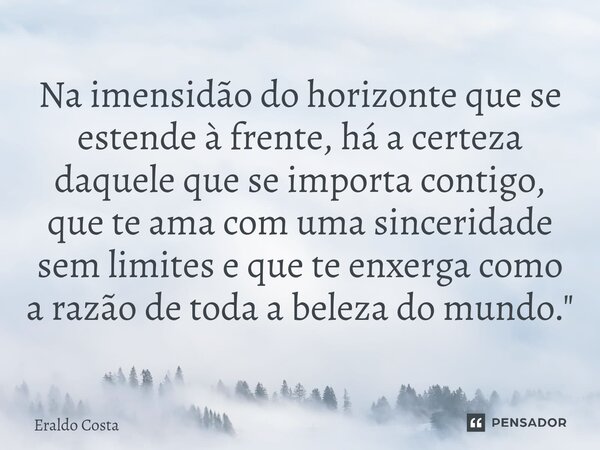 Na imensidão do horizonte que se estende à frente, há a certeza daquele que se importa contigo, que te ama com uma sinceridade sem limites e que te enxerga como... Frase de Eraldo Costa.