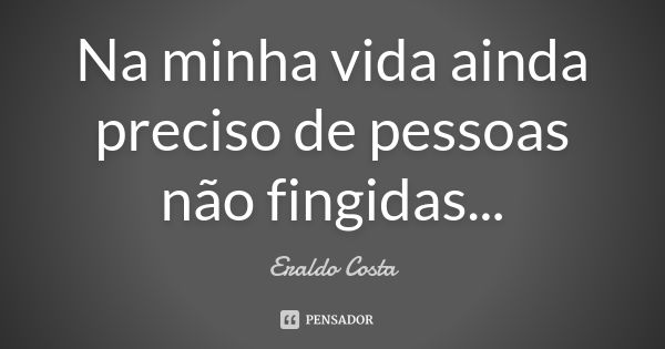 Na minha vida ainda preciso de pessoas não fingidas...... Frase de Eraldo Costa.