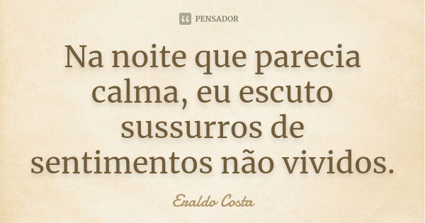 Na noite que parecia calma, eu escuto sussurros de sentimentos não vividos.... Frase de Eraldo Costa.