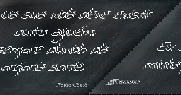 Na sua vida deve existir outro alguém. Eu sempre duvido da minha própria sorte.... Frase de Eraldo Costa.