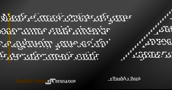 Nada é mais triste do que passar uma vida inteira preso a alguém, que só foi capaz de ter dar meia vida.... Frase de Eraldo Costa.