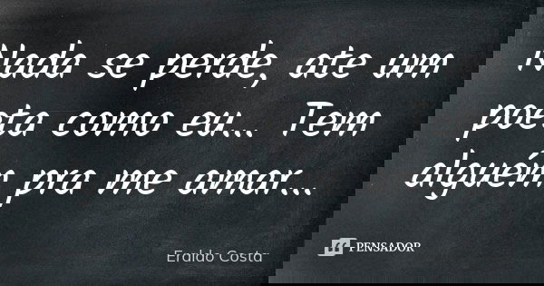 Nada se perde, ate um poeta como eu... Tem alguém pra me amar...... Frase de Eraldo Costa.