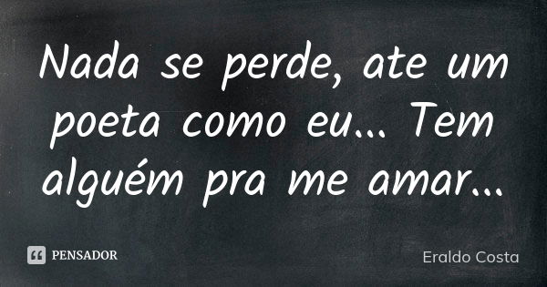 Nada se perde, ate um poeta como eu... Tem alguém pra me amar...... Frase de Eraldo Costa.