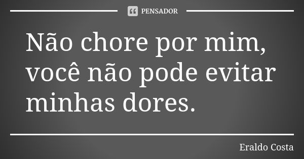 Não chore por mim, você não pode evitar minhas dores.... Frase de Eraldo Costa.