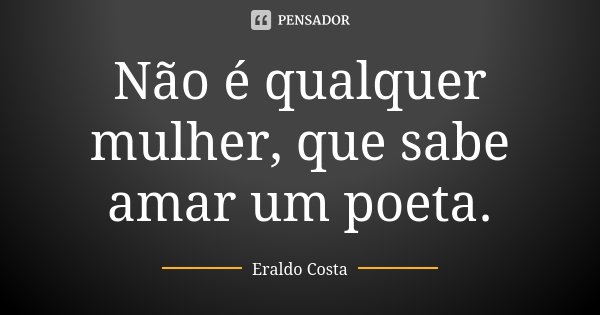 Não é qualquer mulher, que sabe amar um poeta.... Frase de Eraldo Costa.