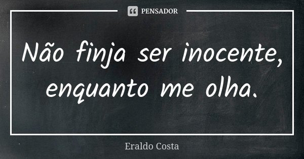 Não finja ser inocente, enquanto me olha.... Frase de Eraldo Costa.