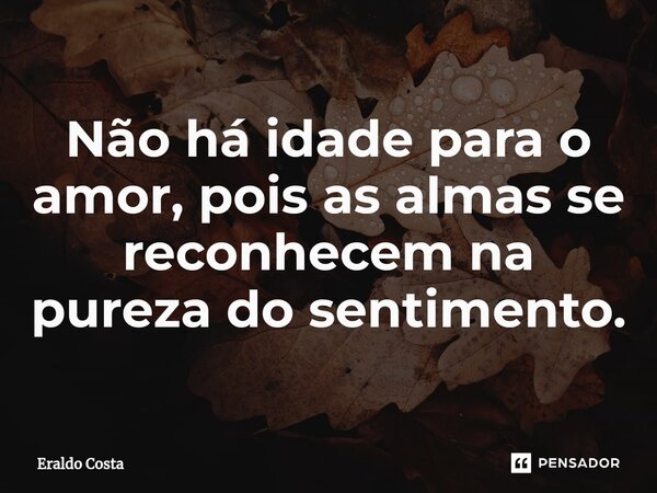 Não há idade para o amor, pois as almas se reconhecem na pureza do sentimento.... Frase de Eraldo Costa.