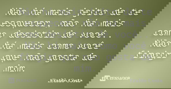 Não há mais jeito de te esquecer, não há mais como desistir de você.. Não há mais como você fingir que não gosta de mim.... Frase de Eraldo Costa.
