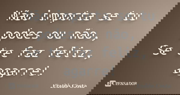 Não importa se tu podes ou não, Se te faz feliz, agarre!... Frase de Eraldo Costa.