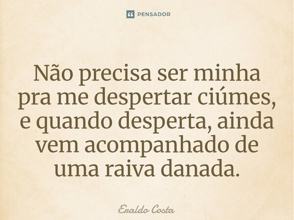 ⁠Não precisa ser minha pra me despertar ciúmes, e quando desperta, ainda vem acompanhado de uma raiva danada.... Frase de Eraldo Costa.