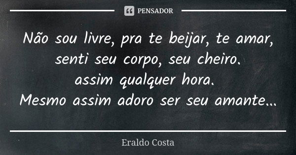 Não sou livre, pra te beijar, te amar, senti seu corpo, seu cheiro. assim qualquer hora. Mesmo assim adoro ser seu amante...... Frase de Eraldo Costa.