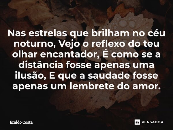 ⁠Nas estrelas que brilham no céu noturno, Vejo o reflexo do teu olhar encantador, É como se a distância fosse apenas uma ilusão, E que a saudade fosse apenas um... Frase de Eraldo Costa.