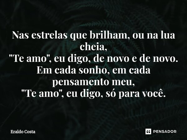 ⁠Nas estrelas que brilham, ou na lua cheia, "Te amo", eu digo, de novo e de novo. Em cada sonho, em cada pensamento meu, "Te amo", eu digo, ... Frase de Eraldo Costa.