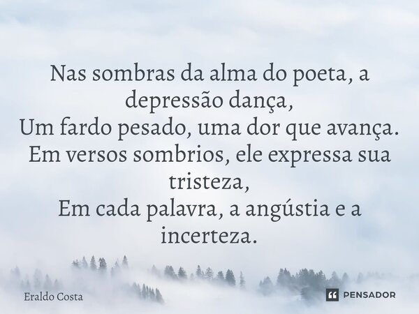 ⁠Nas sombras da alma do poeta, a depressão dança, Um fardo pesado, uma dor que avança. Em versos sombrios, ele expressa sua tristeza, Em cada palavra, a angústi... Frase de Eraldo Costa.