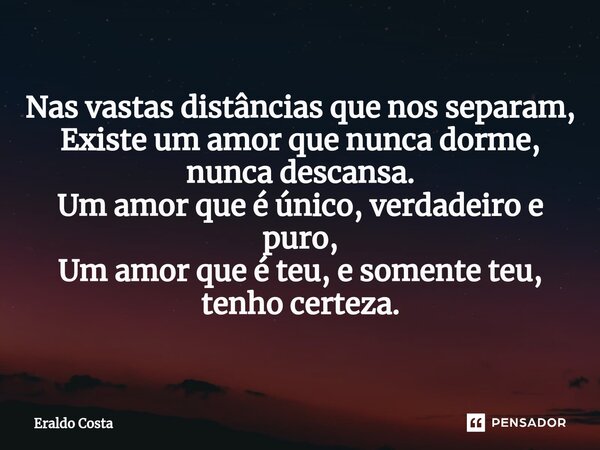 ⁠Nas vastas distâncias que nos separam, Existe um amor que nunca dorme, nunca descansa. Um amor que é único, verdadeiro e puro, Um amor que é teu, e somente teu... Frase de Eraldo Costa.