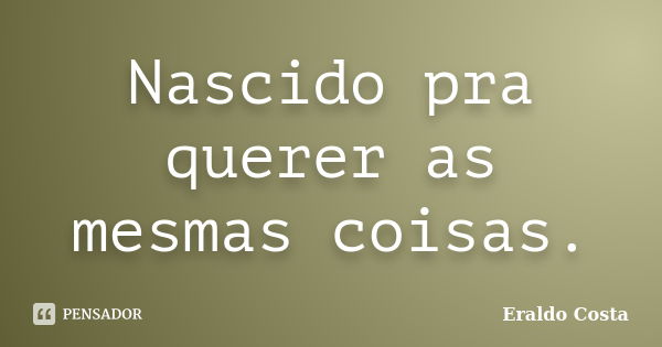 Nascido pra querer as mesmas coisas.... Frase de Eraldo Costa.