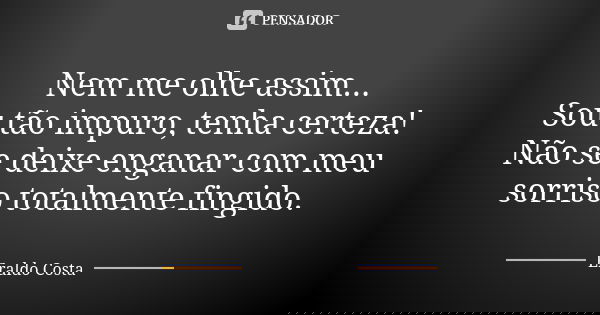 Nem me olhe assim... Sou tão impuro, tenha certeza! Não se deixe enganar com meu sorriso totalmente fingido.... Frase de Eraldo Costa.