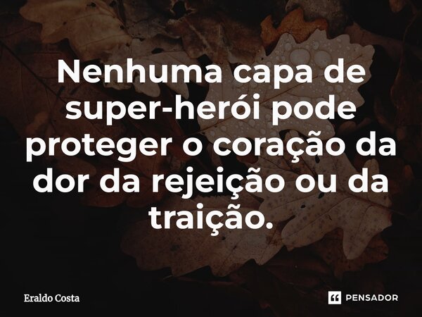 Nenhuma capa de super-herói pode proteger o coração da dor da rejeição ou da traição.... Frase de Eraldo Costa.