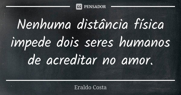 Nenhuma distância física impede dois seres humanos de acreditar no amor.... Frase de Eraldo Costa.