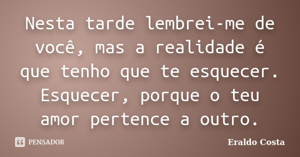 Nesta tarde lembrei-me de você, mas a realidade é que tenho que te esquecer. Esquecer, porque o teu amor pertence a outro.... Frase de Eraldo Costa.