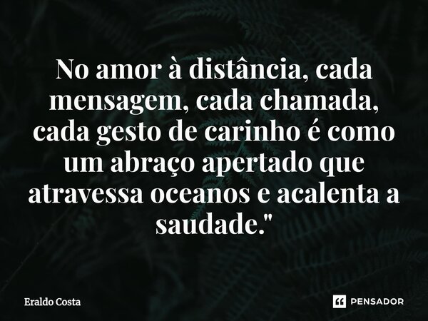 ⁠No amor à distância, cada mensagem, cada chamada, cada gesto de carinho é como um abraço apertado que atravessa oceanos e acalenta a saudade."... Frase de Eraldo Costa.