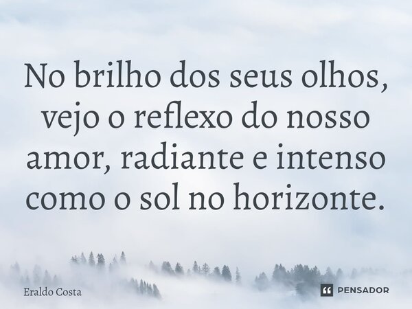 No brilho dos seus olhos, vejo o reflexo do nosso amor, radiante e intenso como o sol no horizonte.... Frase de Eraldo Costa.