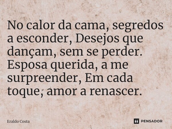⁠No calor da cama, segredos a esconder, Desejos que dançam, sem se perder. Esposa querida, a me surpreender, Em cada toque, amor a renascer.... Frase de Eraldo Costa.