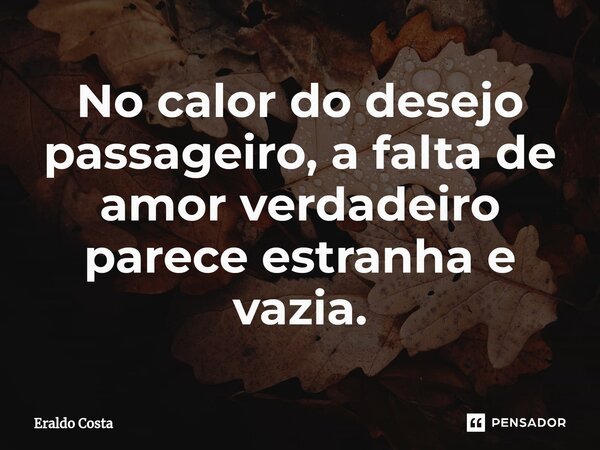 No calor do desejo passageiro, a falta de amor verdadeiro parece estranha e vazia.... Frase de Eraldo Costa.