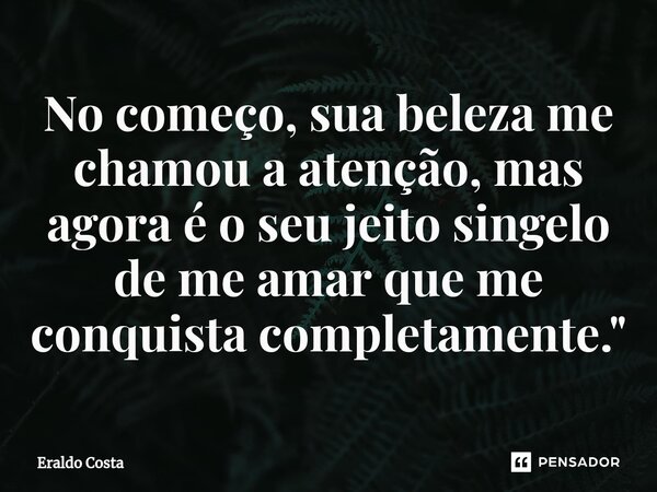 ⁠No começo, sua beleza me chamou a atenção, mas agora é o seu jeito singelo de me amar que me conquista completamente."... Frase de Eraldo Costa.