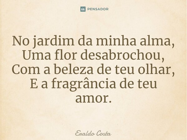 ⁠No jardim da minha alma, Uma flor desabrochou, Com a beleza de teu olhar, E a fragrância de teu amor.... Frase de Eraldo Costa.