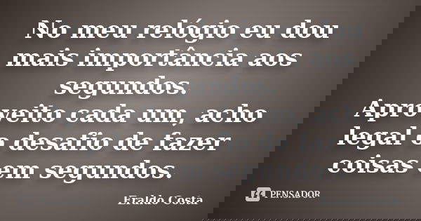 No meu relógio eu dou mais importância aos segundos. Aproveito cada um, acho legal o desafio de fazer coisas em segundos.... Frase de Eraldo Costa.