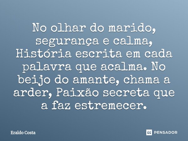 ⁠No olhar do marido, segurança e calma, História escrita em cada palavra que acalma. No beijo do amante, chama a arder, Paixão secreta que a faz estremecer.... Frase de Eraldo Costa.