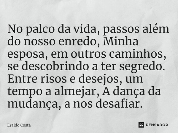 ⁠No palco da vida, passos além do nosso enredo, Minha esposa, em outros caminhos, se descobrindo a ter segredo. Entre risos e desejos, um tempo a almejar, A dan... Frase de Eraldo Costa.