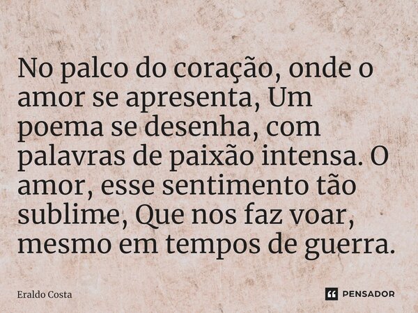 ⁠No palco do coração, onde o amor se apresenta, Um poema se desenha, com palavras de paixão intensa. O amor, esse sentimento tão sublime, Que nos faz voar, mesm... Frase de Eraldo Costa.