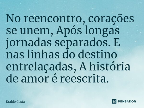 ⁠No reencontro, corações se unem, Após longas jornadas separados. E nas linhas do destino entrelaçadas, A história de amor é reescrita.... Frase de Eraldo Costa.
