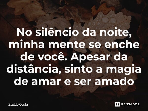 ⁠No silêncio da noite, minha mente se enche de você. Apesar da distância, sinto a magia de amar e ser amado... Frase de Eraldo Costa.