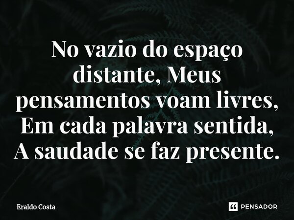 ⁠No vazio do espaço distante, Meus pensamentos voam livres, Em cada palavra sentida, A saudade se faz presente.... Frase de Eraldo Costa.