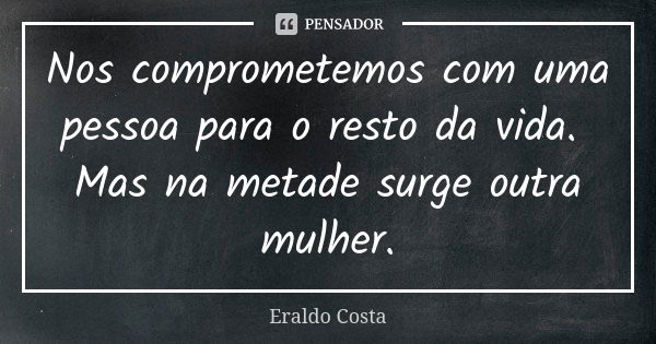 Nos comprometemos com uma pessoa para o resto da vida. Mas na metade surge outra mulher.... Frase de Eraldo Costa.