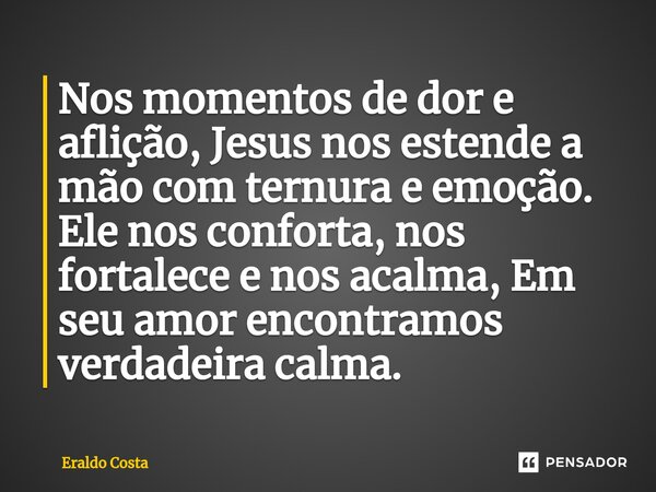 ⁠Nos momentos de dor e aflição, Jesus nos estende a mão com ternura e emoção. Ele nos conforta, nos fortalece e nos acalma, Em seu amor encontramos verdadeira c... Frase de Eraldo Costa.