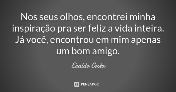 Nos seus olhos, encontrei minha inspiração pra ser feliz a vida inteira. Já você, encontrou em mim apenas um bom amigo.... Frase de Eraldo Costa.