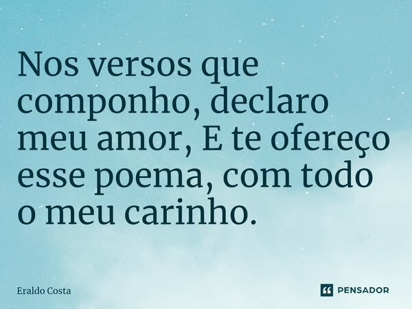 ⁠Nos versos que componho, declaro meu amor, E te ofereço esse poema, com todo o meu carinho.... Frase de Eraldo Costa.
