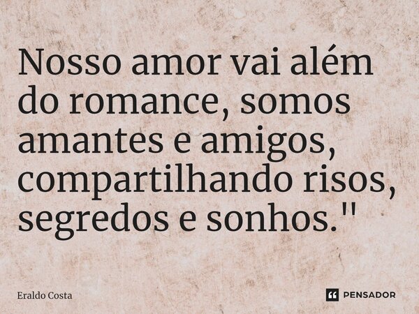 ⁠Nosso amor vai além do romance, somos amantes e amigos, compartilhando risos, segredos e sonhos."... Frase de Eraldo Costa.