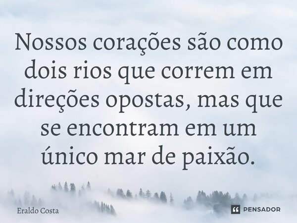 Nossos corações são como dois rios que correm em direções opostas, mas que se encontram em um único mar de paixão.... Frase de Eraldo Costa.