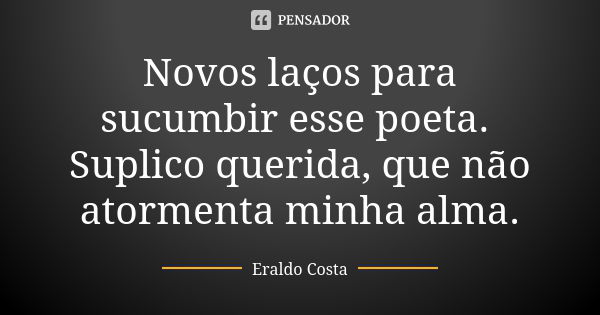 Novos laços para sucumbir esse poeta. Suplico querida, que não atormenta minha alma.... Frase de Eraldo Costa.