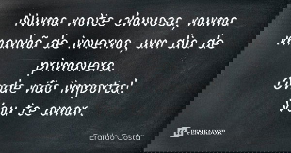 Numa noite chuvosa, numa manhã de inverno, um dia de primavera. Onde não importa! Vou te amar.... Frase de Eraldo Costa.