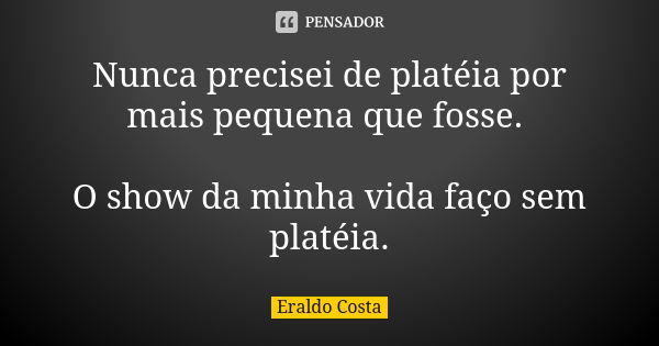 Nunca precisei de platéia por mais pequena que fosse. O show da minha vida faço sem platéia.... Frase de Eraldo Costa.