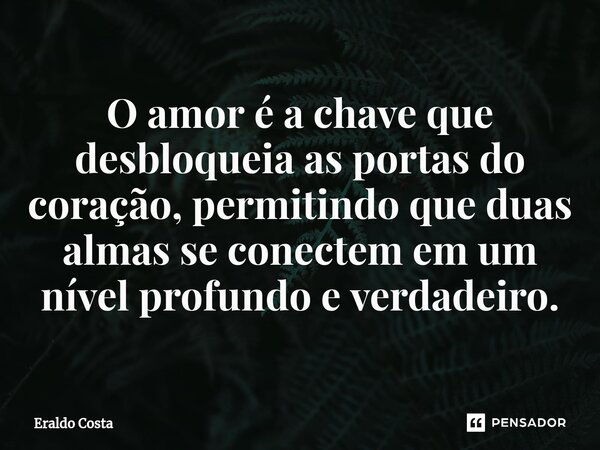 O amor é a chave que desbloqueia as portas do coração, permitindo que duas almas se conectem em um nível profundo e verdadeiro.... Frase de Eraldo Costa.