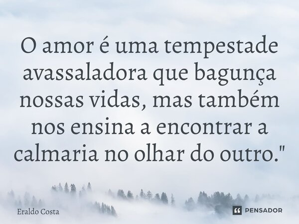 ⁠O amor é uma tempestade avassaladora que bagunça nossas vidas, mas também nos ensina a encontrar a calmaria no olhar do outro."... Frase de Eraldo Costa.