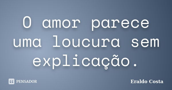 O amor parece uma loucura sem explicação.... Frase de Eraldo Costa.